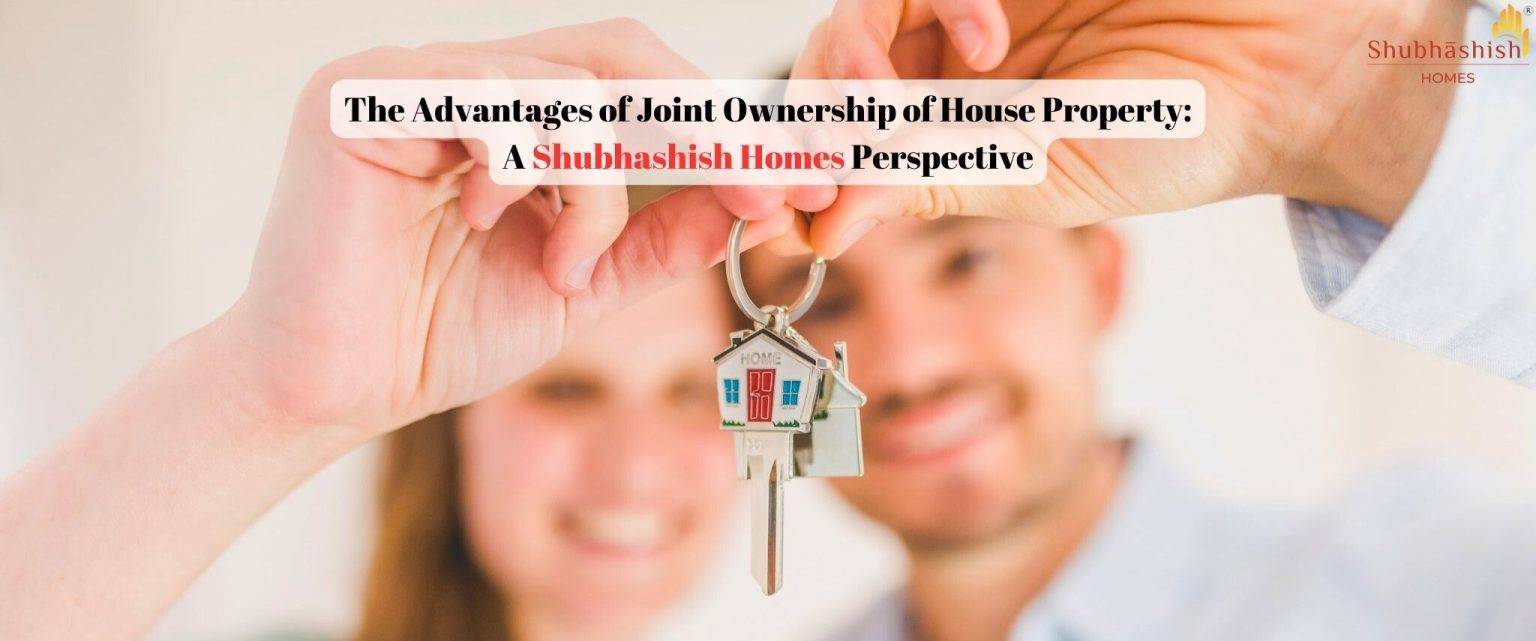 The Advantages of Joint Ownership of House Property: A Shubhashish Homes Perspective